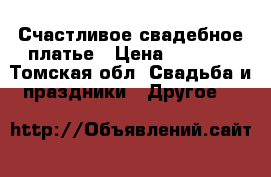 Счастливое свадебное платье › Цена ­ 3 500 - Томская обл. Свадьба и праздники » Другое   